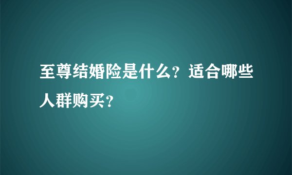 至尊结婚险是什么？适合哪些人群购买？