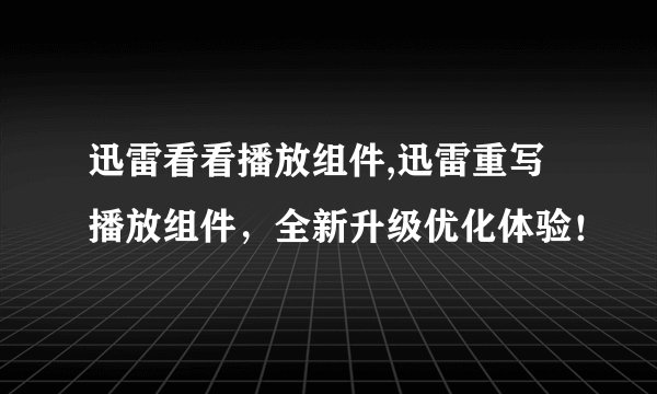 迅雷看看播放组件,迅雷重写播放组件，全新升级优化体验！
