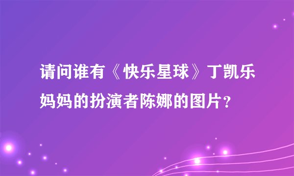 请问谁有《快乐星球》丁凯乐妈妈的扮演者陈娜的图片？