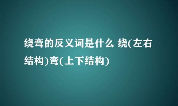 绕弯的反义词是什么 绕(左右结构)弯(上下结构)