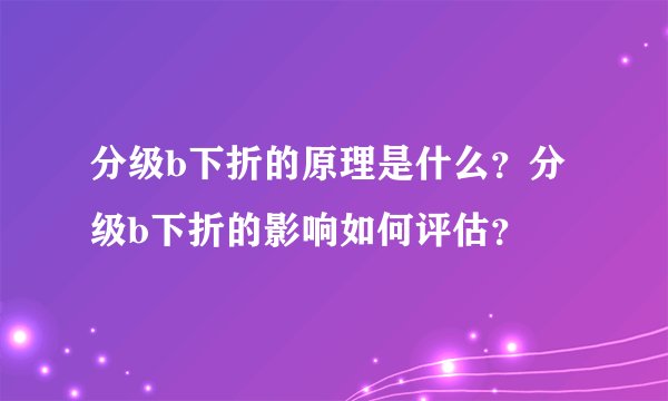 分级b下折的原理是什么？分级b下折的影响如何评估？