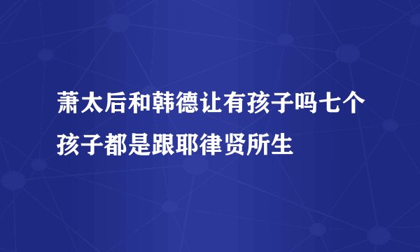 萧太后和韩德让有孩子吗七个孩子都是跟耶律贤所生