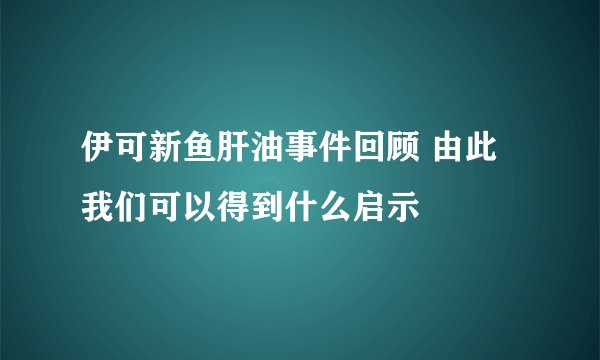 伊可新鱼肝油事件回顾 由此我们可以得到什么启示