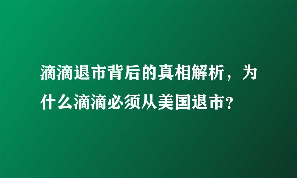 滴滴退市背后的真相解析，为什么滴滴必须从美国退市？