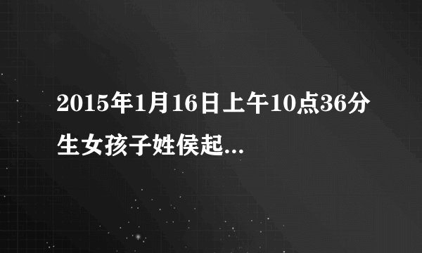 2015年1月16日上午10点36分生女孩子姓侯起们么名字