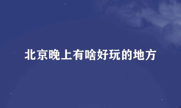 北京晚上有啥好玩的地方