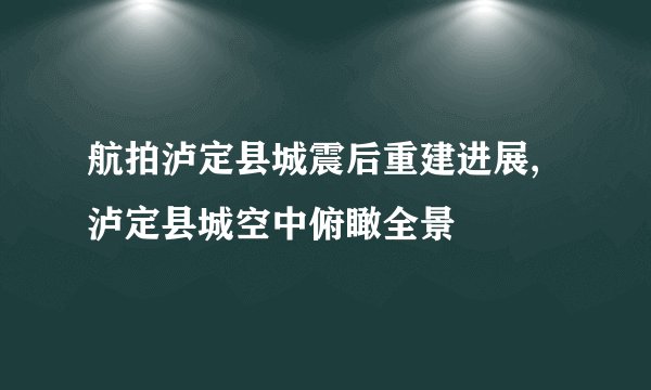 航拍泸定县城震后重建进展,泸定县城空中俯瞰全景