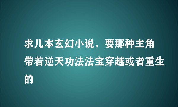 求几本玄幻小说，要那种主角带着逆天功法法宝穿越或者重生的