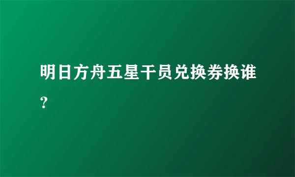 明日方舟五星干员兑换券换谁？