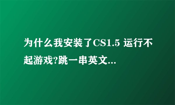 为什么我安装了CS1.5 运行不起游戏?跳一串英文出来 you system reported only。。。。。