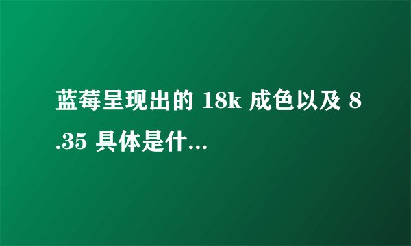 蓝莓呈现出的 18k 成色以及 8.35 具体是什么含义？
