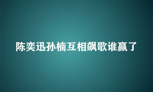 陈奕迅孙楠互相飙歌谁赢了
