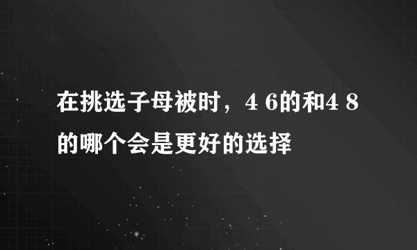 在挑选子母被时，4 6的和4 8的哪个会是更好的选择