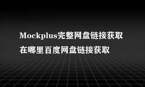 Mockplus完整网盘链接获取在哪里百度网盘链接获取
