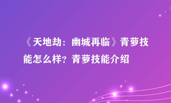 《天地劫：幽城再临》青萝技能怎么样？青萝技能介绍