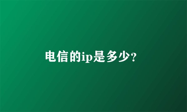 电信的ip是多少？