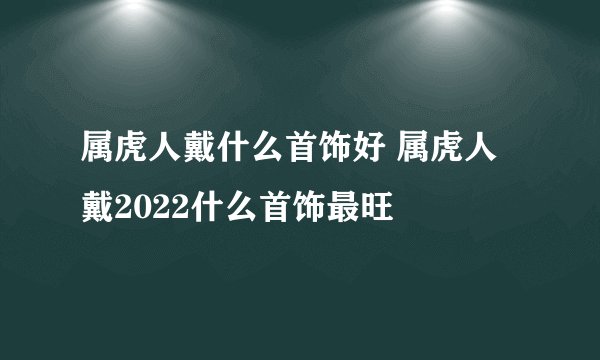 属虎人戴什么首饰好 属虎人戴2022什么首饰最旺