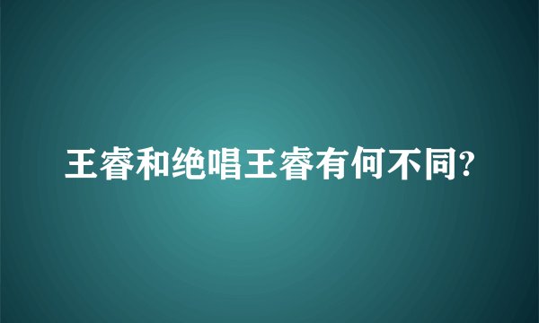 王睿和绝唱王睿有何不同?