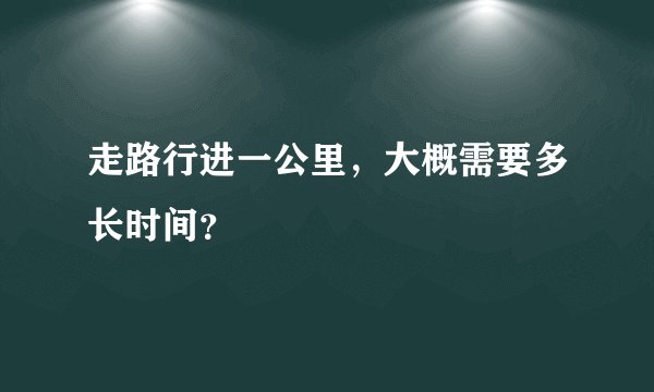 走路行进一公里，大概需要多长时间？