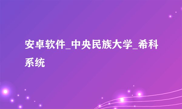 安卓软件_中央民族大学_希科系统