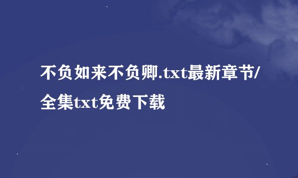 不负如来不负卿.txt最新章节/全集txt免费下载