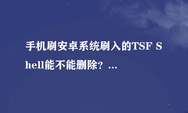 手机刷安卓系统刷入的TSF Shell能不能删除？（系统本身没桌面）是启动器么？