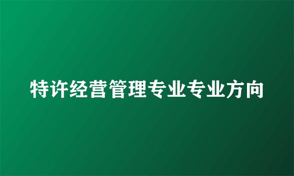 特许经营管理专业专业方向