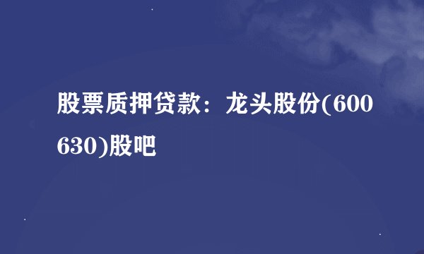 股票质押贷款：龙头股份(600630)股吧