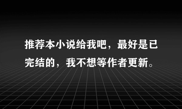 推荐本小说给我吧，最好是已完结的，我不想等作者更新。