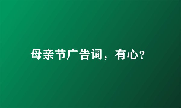 母亲节广告词，有心？