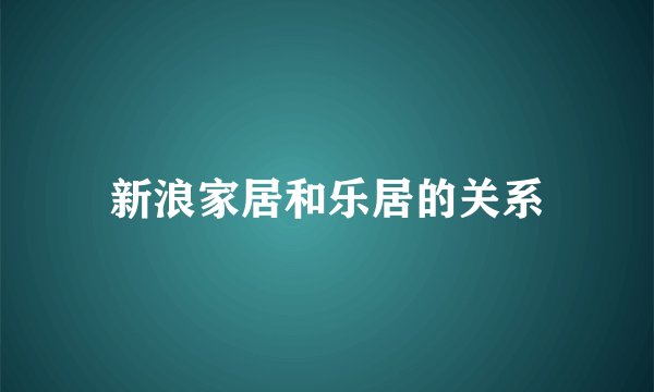新浪家居和乐居的关系