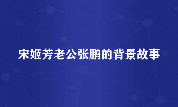 宋姬芳老公张鹏的背景故事