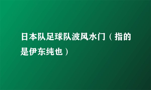 日本队足球队波风水门（指的是伊东纯也）