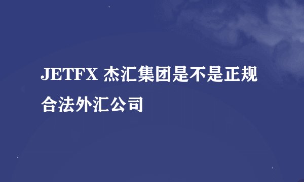 JETFX 杰汇集团是不是正规合法外汇公司