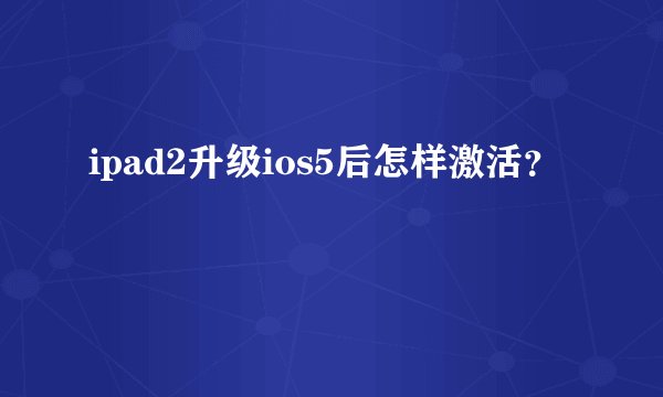 ipad2升级ios5后怎样激活？