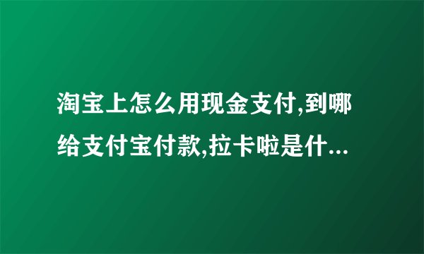 淘宝上怎么用现金支付,到哪给支付宝付款,拉卡啦是什么,小弟不懂,具体点