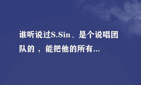 谁听说过S.Sin、是个说唱团队的 ，能把他的所有资料给我么？
