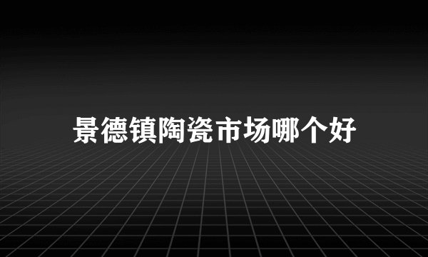 景德镇陶瓷市场哪个好