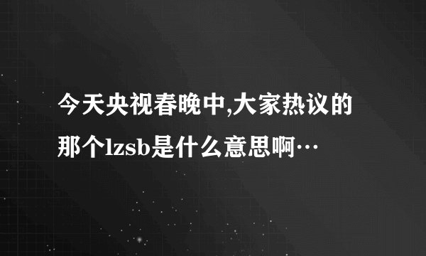 今天央视春晚中,大家热议的那个lzsb是什么意思啊…