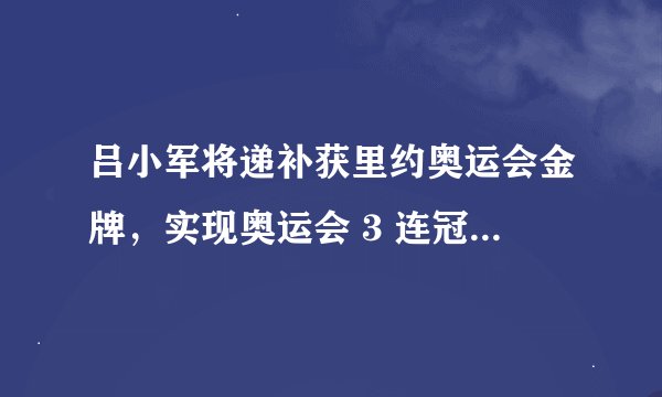 吕小军将递补获里约奥运会金牌，实现奥运会 3 连冠，这个判决有着怎样的意义？
