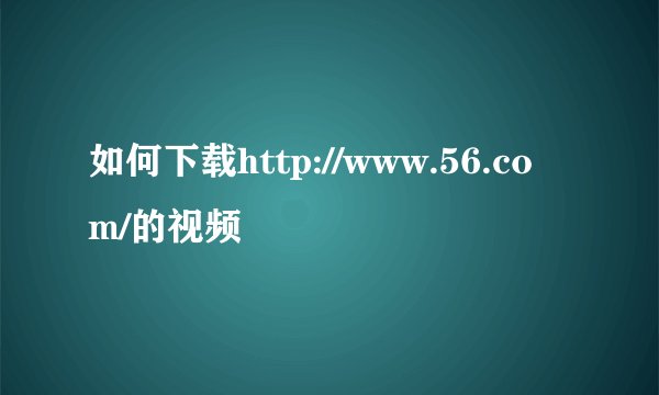 如何下载http://www.56.com/的视频