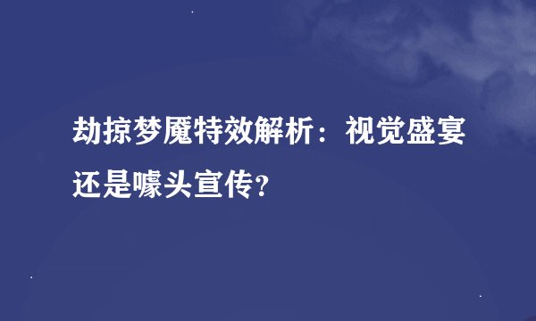 劫掠梦魇特效解析：视觉盛宴还是噱头宣传？