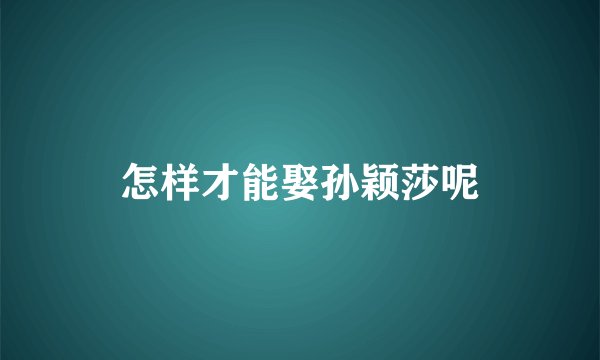 怎样才能娶孙颖莎呢