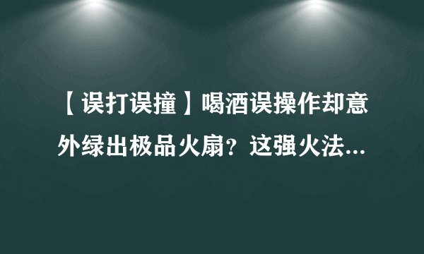 【误打误撞】喝酒误操作却意外绿出极品火扇？这强火法伤害10%和高暗伤也来_问道手游
