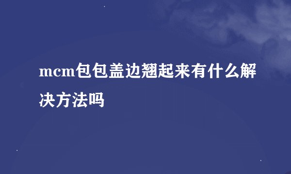 mcm包包盖边翘起来有什么解决方法吗