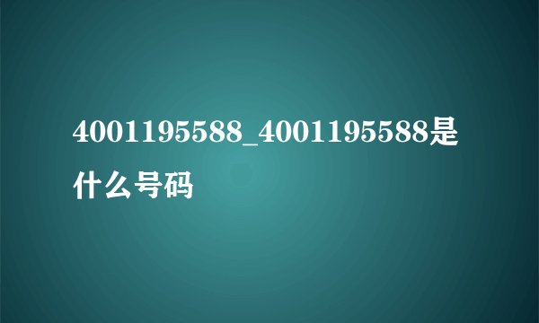 4001195588_4001195588是什么号码