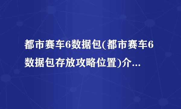 都市赛车6数据包(都市赛车6数据包存放攻略位置)介绍_都市赛车6数据包(都市赛车6数据包存放攻略位置)是什么