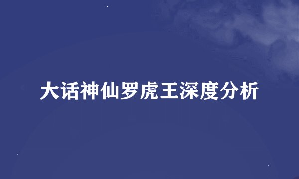 大话神仙罗虎王深度分析