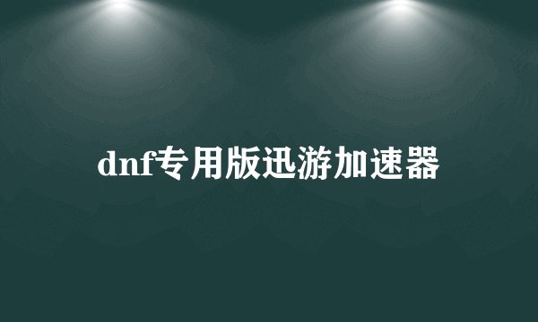 dnf专用版迅游加速器