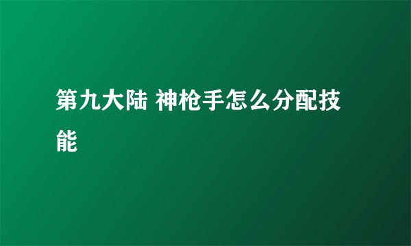 第九大陆 神枪手怎么分配技能